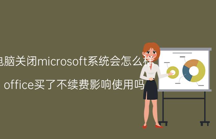 电脑关闭microsoft系统会怎么样 office买了不续费影响使用吗？